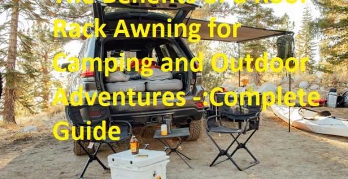 The Benefits of a Roof Rack Awning for Camping and Outdoor Adventures -:Complete Guide