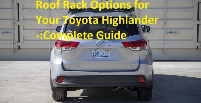 Roof Rack Options for Your Toyota Highlander -:Complete Guide