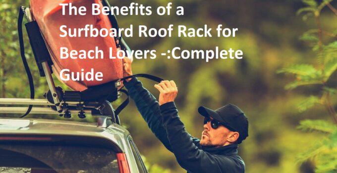 The Benefits of a Surfboard Roof Rack for Beach Lovers -:Complete Guide