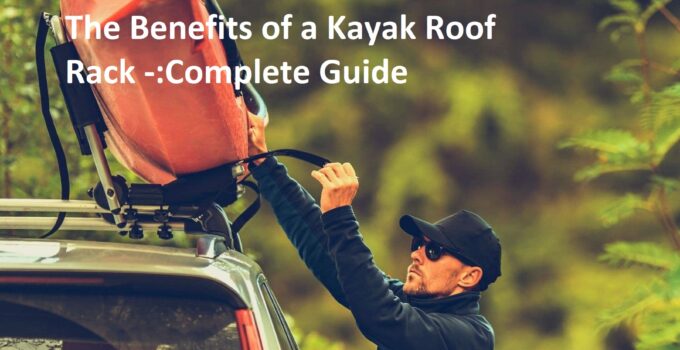 The Benefits of a Kayak Roof Rack -:Complete Guide